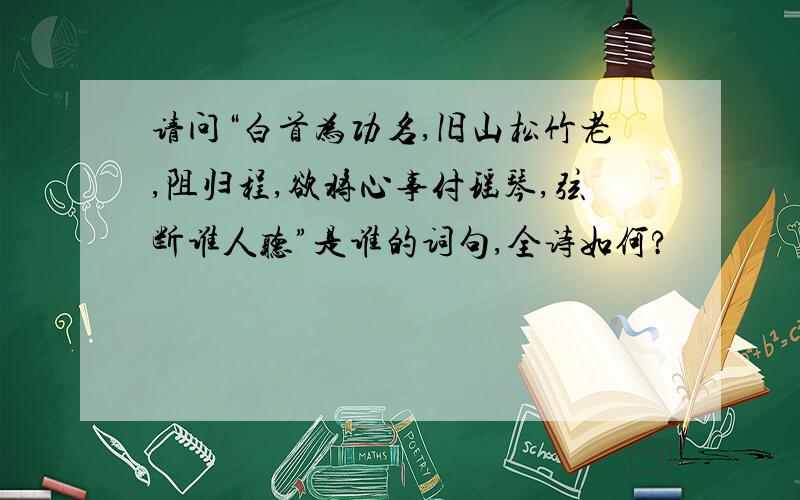 请问“白首为功名,旧山松竹老,阻归程,欲将心事付瑶琴,弦断谁人听”是谁的词句,全诗如何?