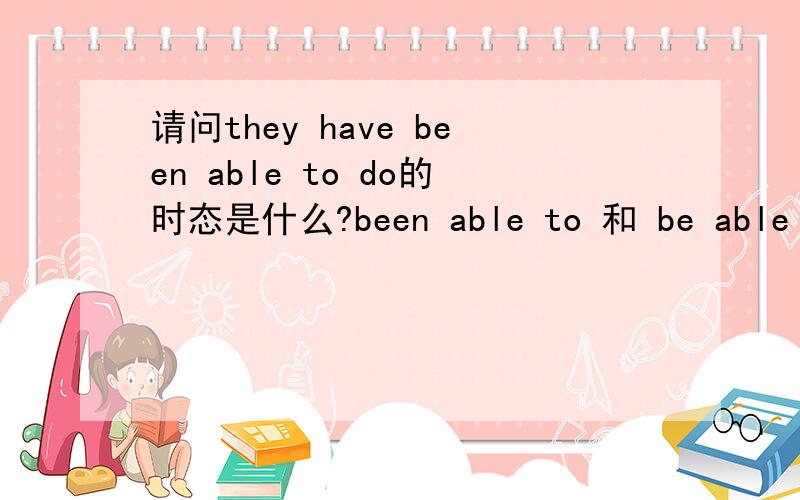 请问they have been able to do的时态是什么?been able to 和 be able to的区别是什么?