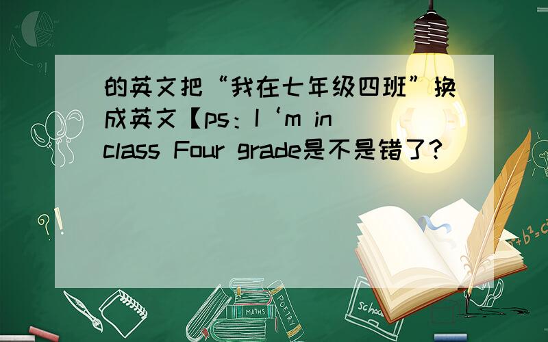 的英文把“我在七年级四班”换成英文【ps：I‘m in class Four grade是不是错了?