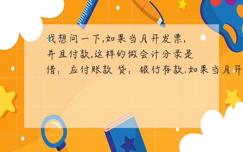 我想问一下,如果当月开发票,并且付款,这样的做会计分录是借：应付账款 贷：银行存款.如果当月开发票没有付款,当月的发票也入账,就是做：借； 原材料 应交税金-进项 贷;应付账款付款做