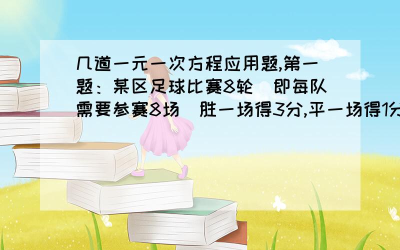 几道一元一次方程应用题,第一题：某区足球比赛8轮（即每队需要参赛8场）胜一场得3分,平一场得1分,负一场得0分,这次比赛某队踢平的场数是所负的场数的2倍,共得17分,问该队胜利几场?第二