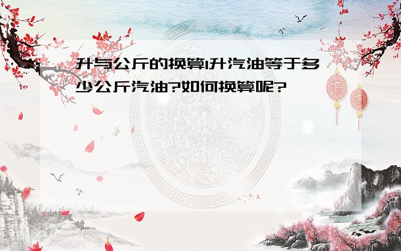 升与公斤的换算1升汽油等于多少公斤汽油?如何换算呢?