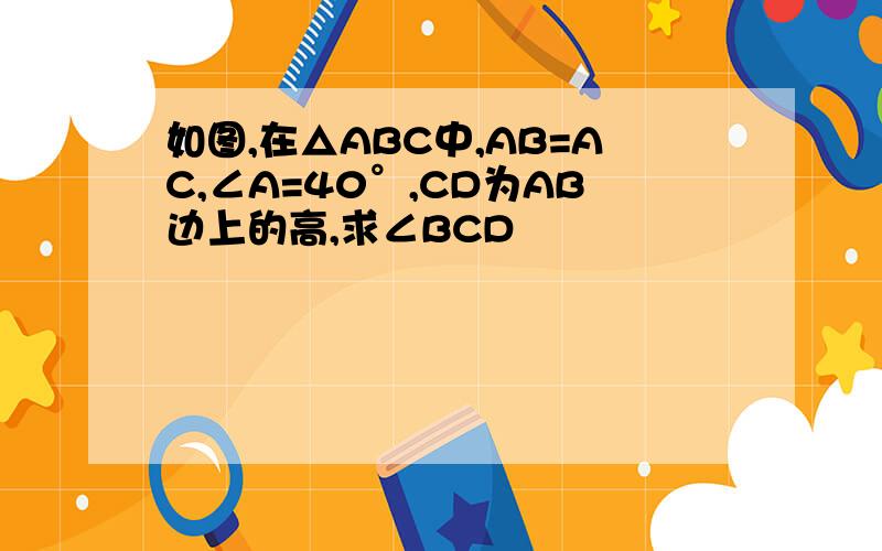 如图,在△ABC中,AB=AC,∠A=40°,CD为AB边上的高,求∠BCD