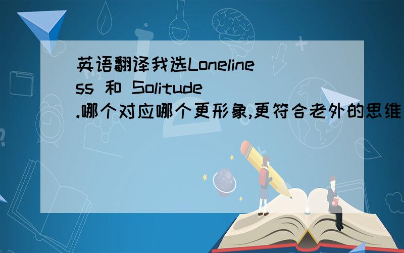 英语翻译我选Loneliness 和 Solitude .哪个对应哪个更形象,更符合老外的思维方式?