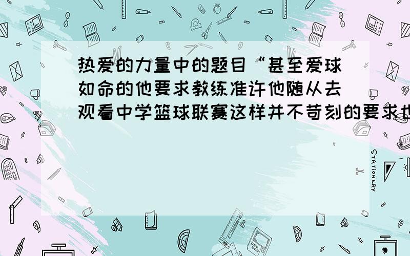 热爱的力量中的题目“甚至爱球如命的他要求教练准许他随从去观看中学篮球联赛这样并不苛刻的要求也被回绝了”怎么把长句改为短句