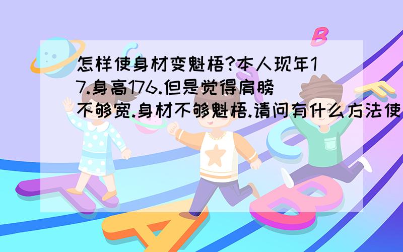 怎样使身材变魁梧?本人现年17.身高176.但是觉得肩膀不够宽.身材不够魁梧.请问有什么方法使身材变魁梧?