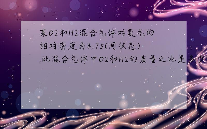 某O2和H2混合气体对氢气的相对密度为4.75(同状态),此混合气体中O2和H2的质量之比是多少?不要用差值法哦!用最基础的定义式法来做,（提示：D＝ρ1/ρ2=ρ(H2,O2)/ρ(H2),M=m(混)/n(混)）