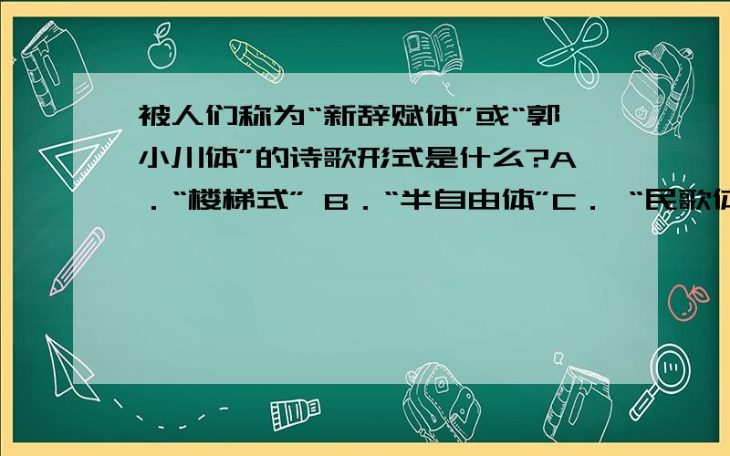 被人们称为“新辞赋体”或“郭小川体”的诗歌形式是什么?A．“楼梯式” B．“半自由体”C． “民歌体” D．“散曲小令体”