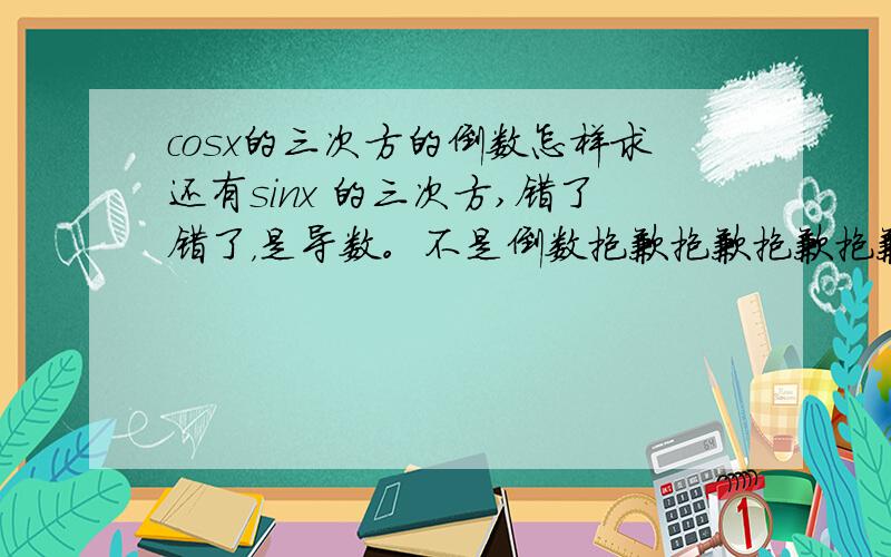 cosx的三次方的倒数怎样求还有sinx 的三次方,错了错了，是导数。不是倒数抱歉抱歉抱歉抱歉抱歉抱歉抱歉抱歉抱歉哦