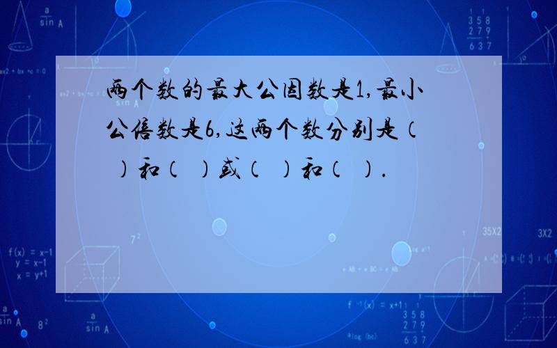 两个数的最大公因数是1,最小公倍数是6,这两个数分别是（ ）和（ ）或（ ）和（ ）.