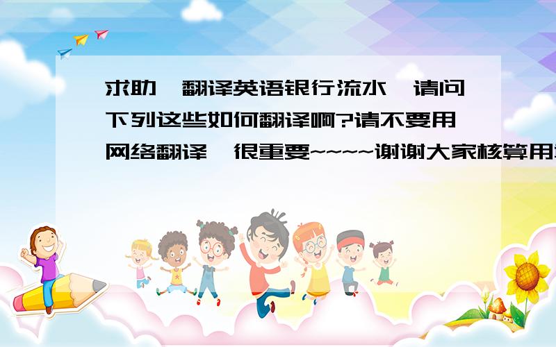 求助,翻译英语银行流水,请问下列这些如何翻译啊?请不要用网络翻译,很重要~~~~谢谢大家核算用章业务办讫章卡取电转活期转入现转中国农业银行鄂州凤凰支行鄂州分行武昌大道支行湖北省