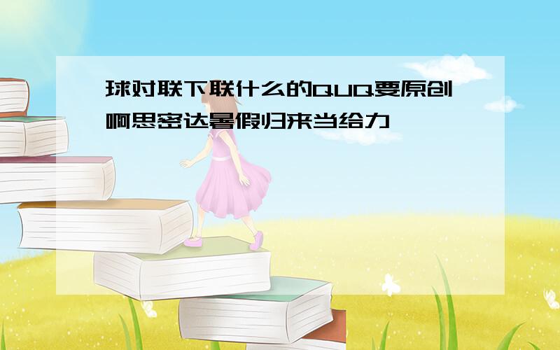 球对联下联什么的QUQ要原创啊思密达暑假归来当给力