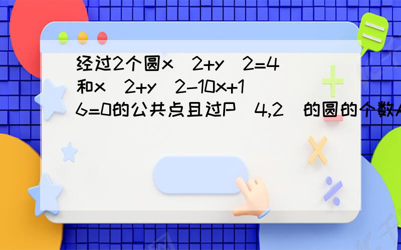 经过2个圆x^2+y^2=4和x^2+y^2-10x+16=0的公共点且过P(4,2)的圆的个数A:1B:2C:>2的有限个D：无数