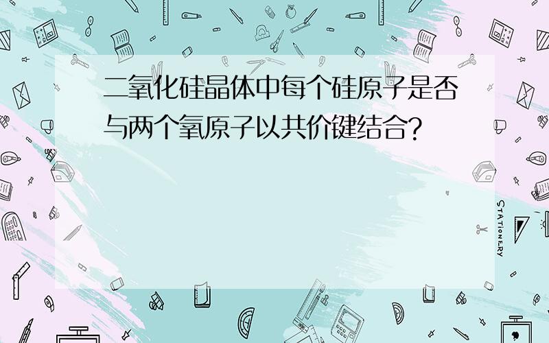 二氧化硅晶体中每个硅原子是否与两个氧原子以共价键结合?