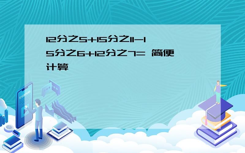 12分之5+15分之11-15分之6+12分之7= 简便计算