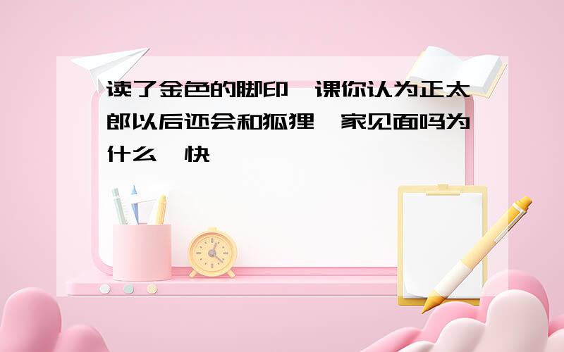 读了金色的脚印一课你认为正太郎以后还会和狐狸一家见面吗为什么,快,