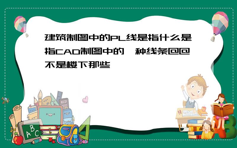 建筑制图中的PL线是指什么是指CAD制图中的一种线条@@不是楼下那些