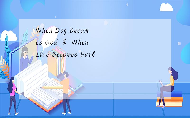 When Dog Becomes God ＆ When Live Becomes Evil