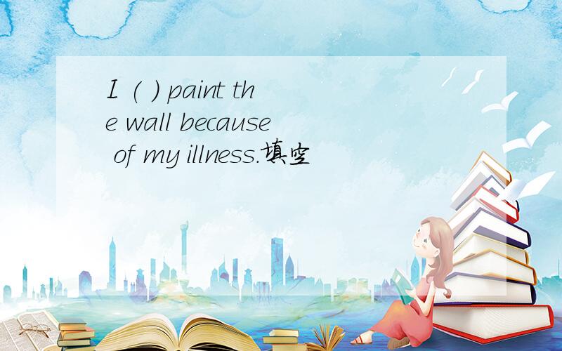 I ( ) paint the wall because of my illness.填空