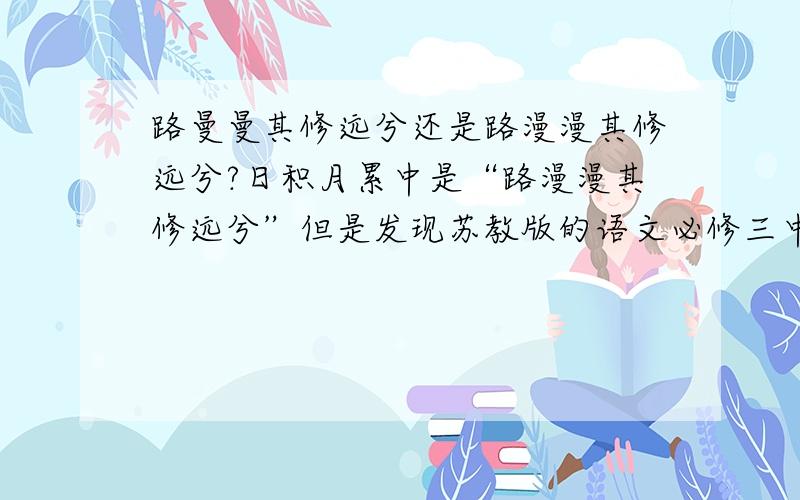 路曼曼其修远兮还是路漫漫其修远兮?日积月累中是“路漫漫其修远兮”但是发现苏教版的语文必修三中,写的是：路曼曼其修远兮.上次语文默写这句的时候,我写的是“路漫漫其修远兮”,老