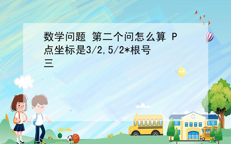 数学问题 第二个问怎么算 P点坐标是3/2,5/2*根号三