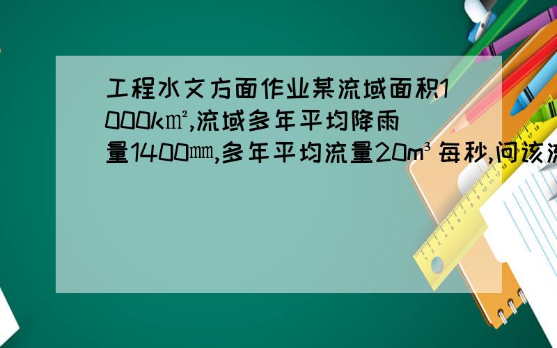 工程水文方面作业某流域面积1000k㎡,流域多年平均降雨量1400㎜,多年平均流量20m³每秒,问该流域多年平均蒸发量为多少?若修建一水库,水库面积为100k㎡,当地实测蒸发器读数的多年平均值为