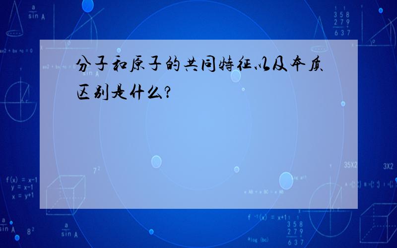 分子和原子的共同特征以及本质区别是什么?