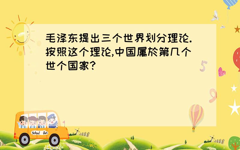 毛泽东提出三个世界划分理论.按照这个理论,中国属於第几个世个国家?