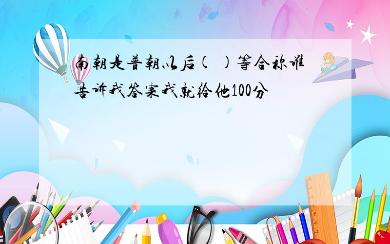 南朝是普朝以后( )等合称谁告诉我答案我就给他100分