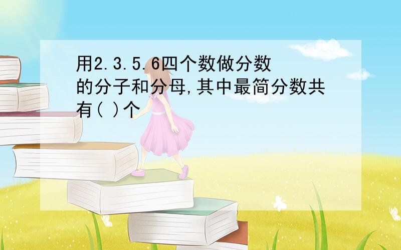 用2.3.5.6四个数做分数的分子和分母,其中最简分数共有( )个