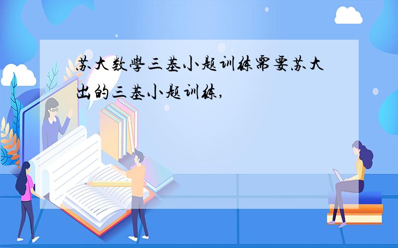 苏大数学三基小题训练需要苏大出的三基小题训练,