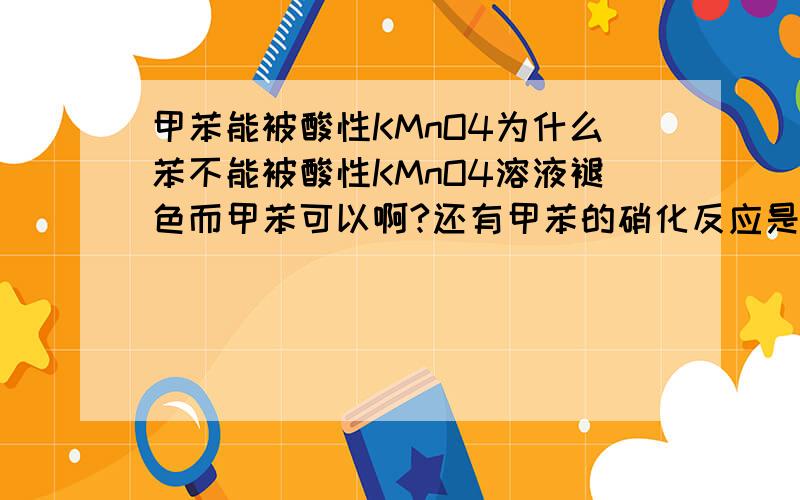 甲苯能被酸性KMnO4为什么苯不能被酸性KMnO4溶液褪色而甲苯可以啊?还有甲苯的硝化反应是怎样的?高手帮下、、、