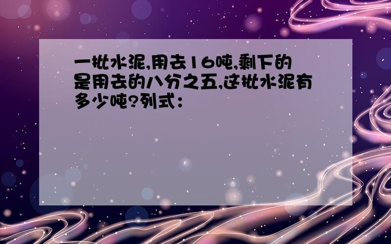 一批水泥,用去16吨,剩下的是用去的八分之五,这批水泥有多少吨?列式：