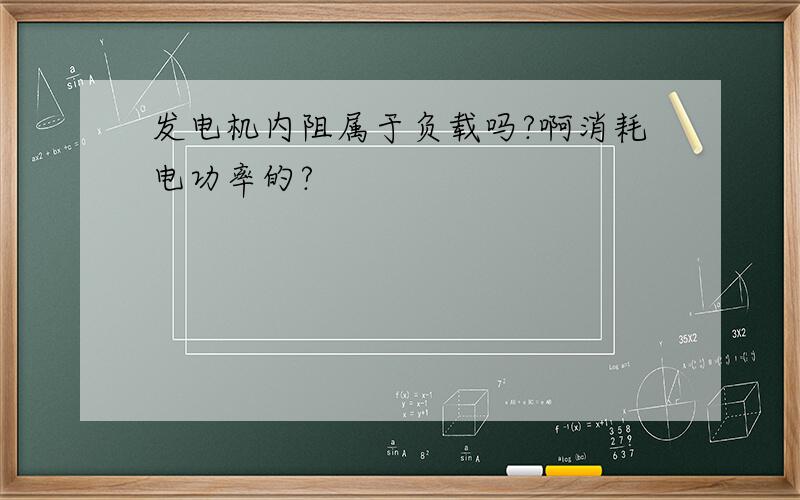 发电机内阻属于负载吗?啊消耗电功率的?