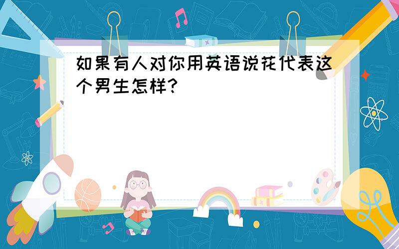 如果有人对你用英语说花代表这个男生怎样?