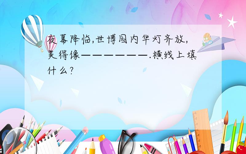 夜幕降临,世博园内华灯齐放,美得像——————.横线上填什么?