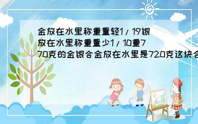 金放在水里称重量轻1/19银放在水里称重量少1/10重770克的金银合金放在水里是720克这块合金含金银各多少金放在水里称,重量减轻1/19,银放在水里称,重量减少1/10,一块重770克的金银合金,放在水