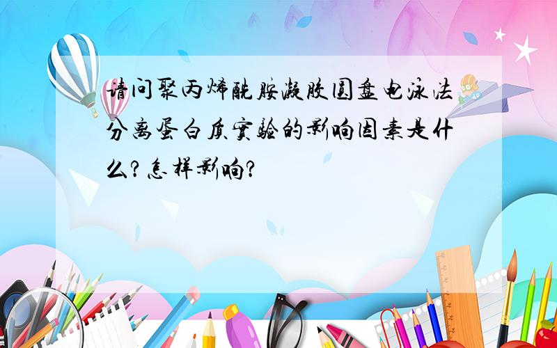 请问聚丙烯酰胺凝胶圆盘电泳法分离蛋白质实验的影响因素是什么?怎样影响?