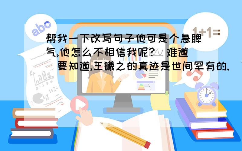 帮我一下改写句子他可是个急脾气,他怎么不相信我呢?（难道）要知道,王曦之的真迹是世间罕有的.（可是）他发誓永不暴漏我的住地,可是他见利忘义.（谁知道,竟然）