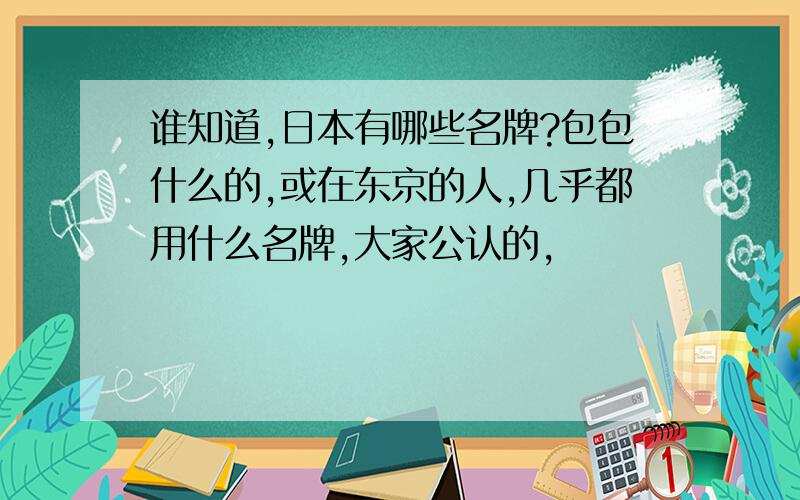 谁知道,日本有哪些名牌?包包什么的,或在东京的人,几乎都用什么名牌,大家公认的,