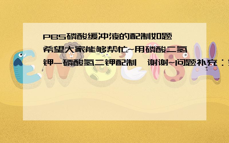 PBS磷酸缓冲液的配制如题,希望大家能够帮忙~用磷酸二氢钾-磷酸氢二钾配制,谢谢~问题补充：如果实在不好配制,那我用磷酸二氢钠和磷酸氢二钠配制有无影响? 我要测APX酶活性,还有其他的一