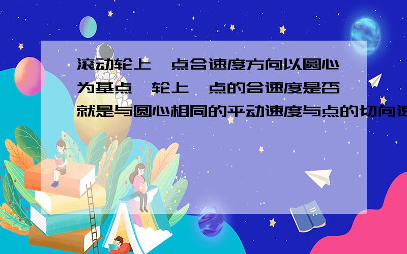 滚动轮上一点合速度方向以圆心为基点,轮上一点的合速度是否就是与圆心相同的平动速度与点的切向速度的合速度