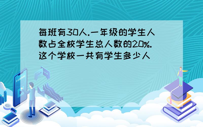 每班有30人.一年级的学生人数占全校学生总人数的20%.这个学校一共有学生多少人