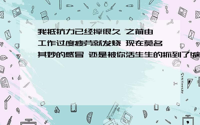 我抵抗力已经撑很久 之前由於工作过度疲劳就发烧 现在莫名其妙的感冒 还是被你活生生的抓到了!病菌先生你真讨厌 是想出多少花招啊 对你如此的忠诚 因为你 就戒掉所有的诱惑 你需要什