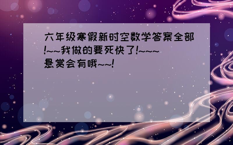 六年级寒假新时空数学答案全部!~~我做的要死快了!~~~悬赏会有哦~~!