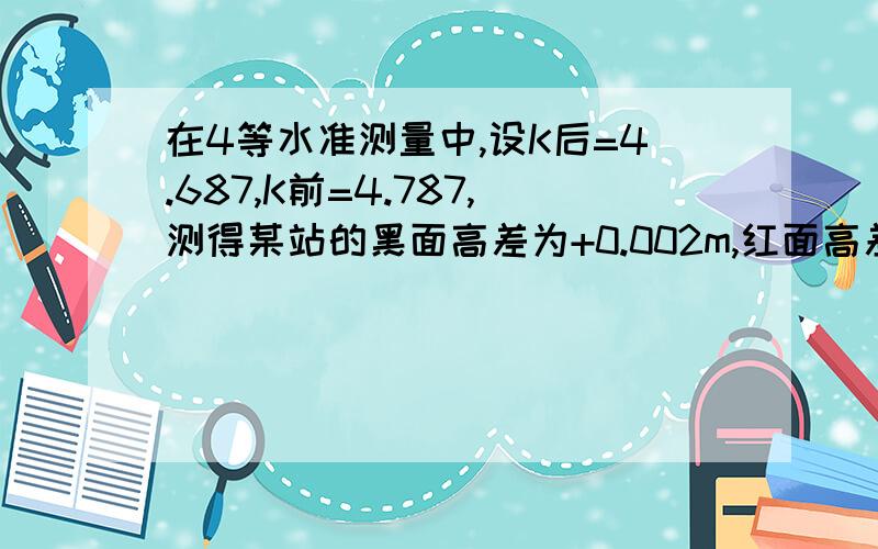 在4等水准测量中,设K后=4.687,K前=4.787,测得某站的黑面高差为+0.002m,红面高差为-0.098m.请问高差中数怎么求