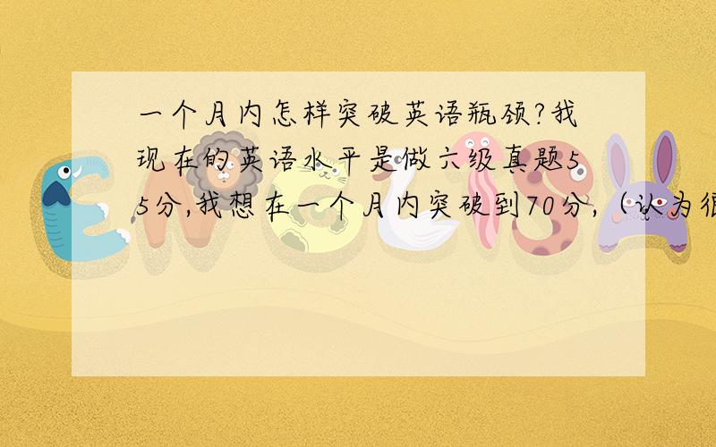 一个月内怎样突破英语瓶颈?我现在的英语水平是做六级真题55分,我想在一个月内突破到70分,（认为很有必要）说的越详细越好.