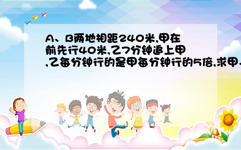 A、B两地相距240米,甲在前先行40米,乙7分钟追上甲,乙每分钟行的是甲每分钟行的5倍,求甲、乙的速度