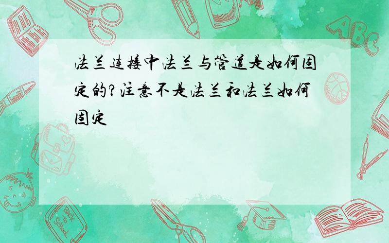 法兰连接中法兰与管道是如何固定的?注意不是法兰和法兰如何固定