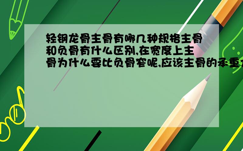 轻钢龙骨主骨有哪几种规格主骨和负骨有什么区别,在宽度上主骨为什么要比负骨窄呢,应该主骨的承重力要比负骨重才对?